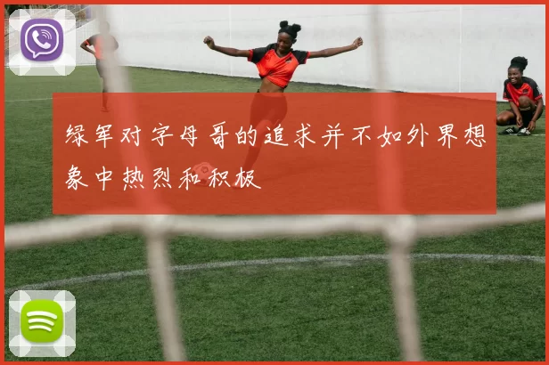 绿军对字母哥的追求并不如外界想象中热烈和积极