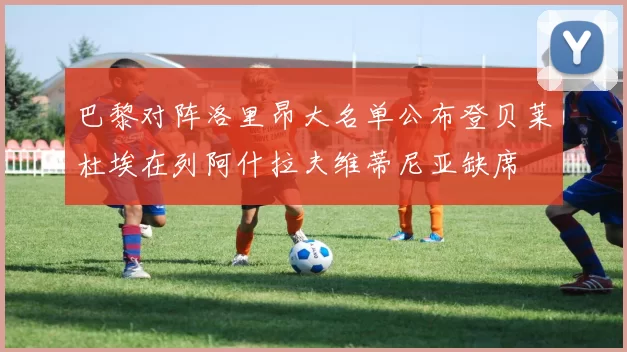 巴黎对阵洛里昂大名单公布登贝莱杜埃在列阿什拉夫维蒂尼亚缺席