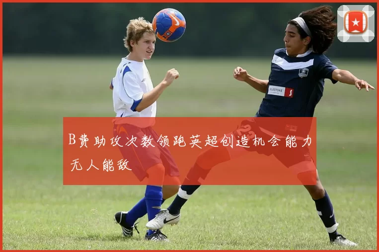 B费助攻次数领跑英超创造机会能力无人能敌