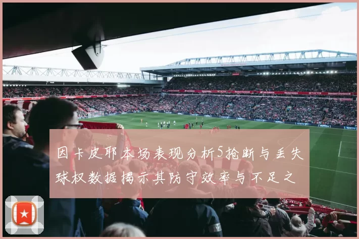 因卡皮耶本场表现分析5抢断与丢失球权数据揭示其防守效率与不足之处