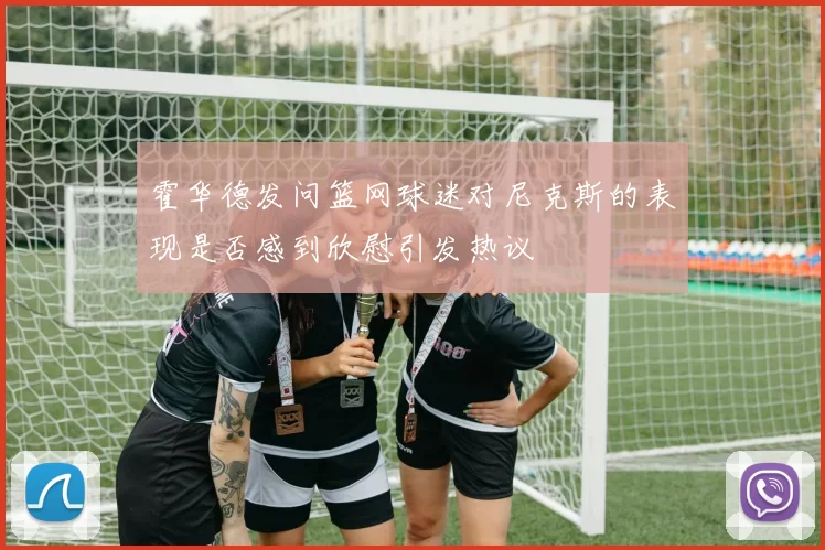 霍华德发问篮网球迷对尼克斯的表现是否感到欣慰引发热议
