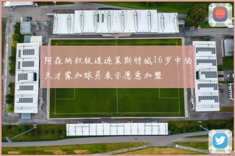 阿森纳积极追逐莱斯特城16岁中场天才蒙加球员表示愿意加盟