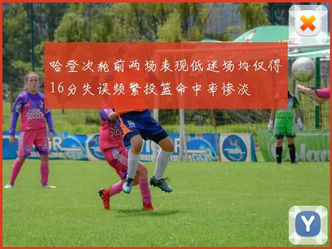 哈登次轮前两场表现低迷场均仅得16分失误频繁投篮命中率惨淡