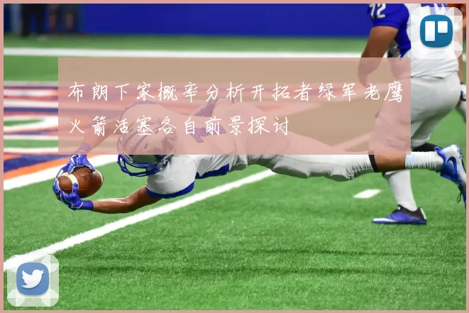 布朗下家概率分析开拓者绿军老鹰火箭活塞各自前景探讨