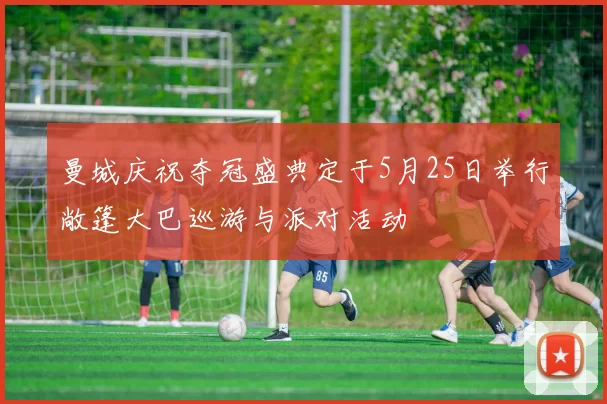 曼城庆祝夺冠盛典定于5月25日举行敞篷大巴巡游与派对活动