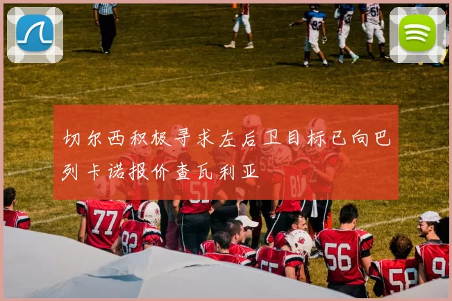 切尔西积极寻求左后卫目标已向巴列卡诺报价查瓦利亚