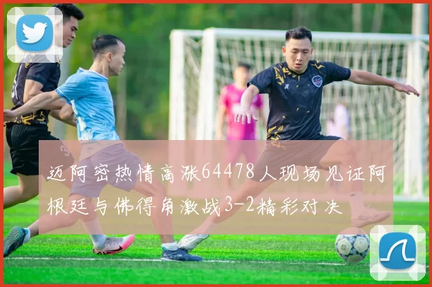 迈阿密热情高涨64478人现场见证阿根廷与佛得角激战3-2精彩对决