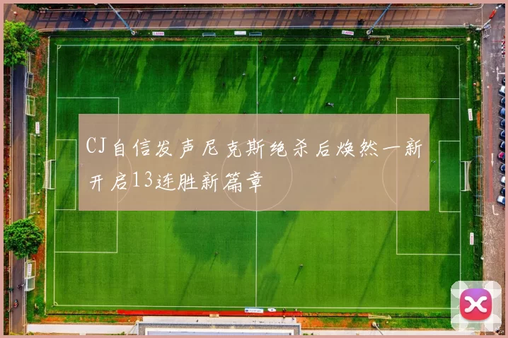 CJ自信发声尼克斯绝杀后焕然一新开启13连胜新篇章