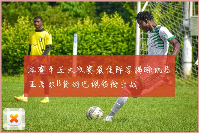 本赛季五大联赛最佳阵容揭晓凯恩亚马尔B费姆巴佩领衔出战