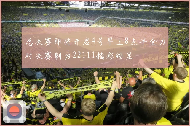 总决赛即将开启4号早上8点半全力对决赛制为22111精彩纷呈