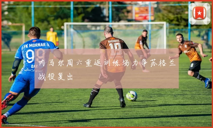 内马尔周六重返训练场力争苏格兰战役复出