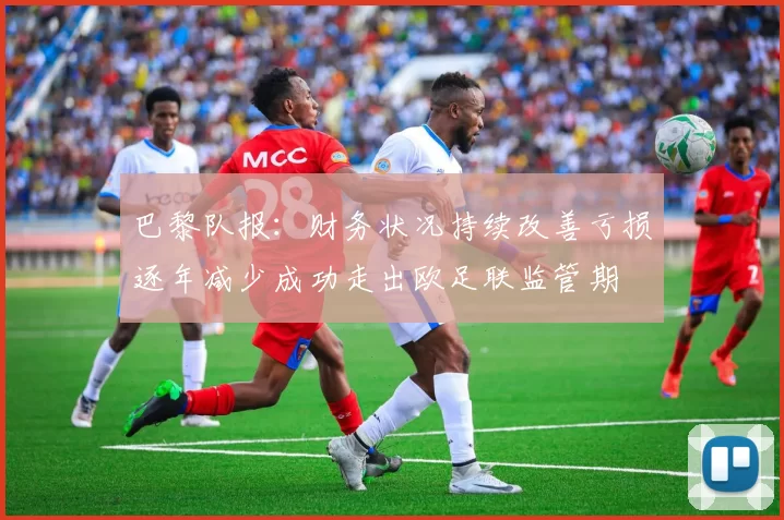 巴黎队报：财务状况持续改善亏损逐年减少成功走出欧足联监管期