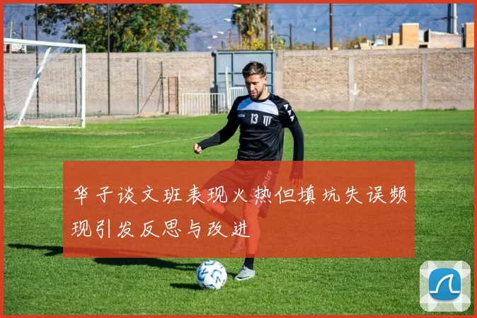 华子谈文班表现火热但填坑失误频现引发反思与改进