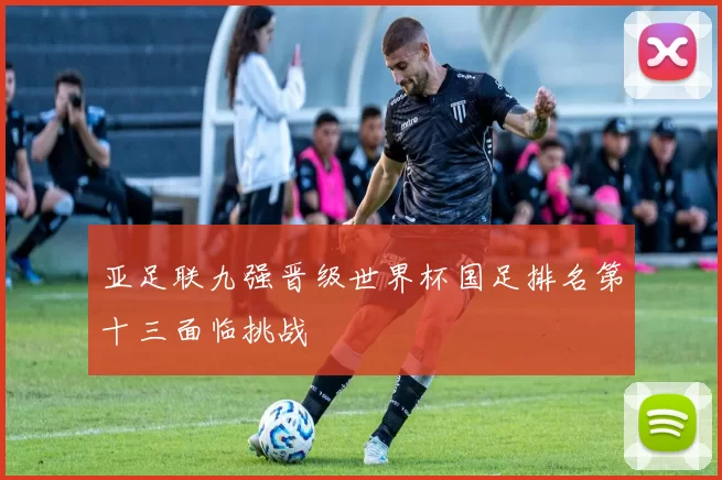 亚足联九强晋级世界杯国足排名第十三面临挑战