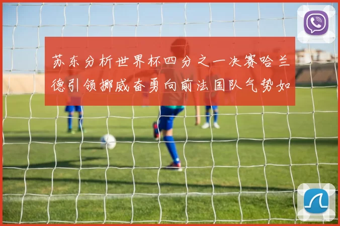 苏东分析世界杯四分之一决赛哈兰德引领挪威奋勇向前法国队气势如虹