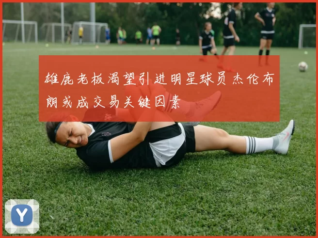 雄鹿老板渴望引进明星球员杰伦布朗或成交易关键因素