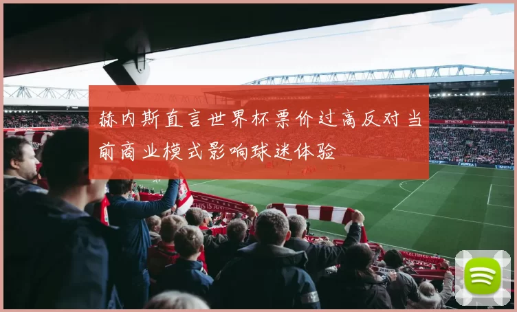 赫内斯直言世界杯票价过高反对当前商业模式影响球迷体验