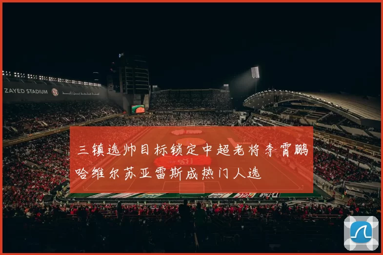三镇选帅目标锁定中超老将李霄鹏哈维尔苏亚雷斯成热门人选